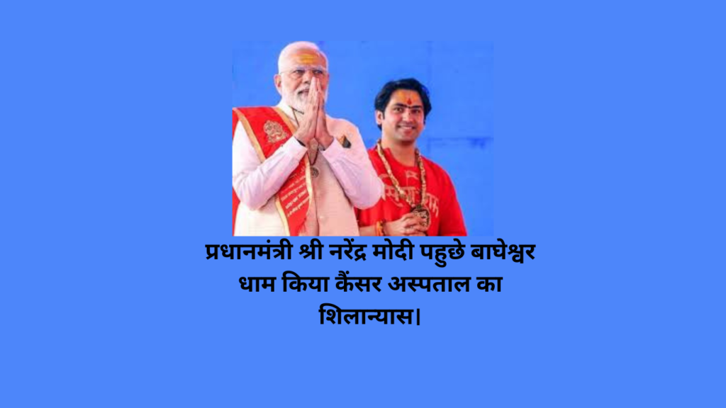 प्रधानमंत्री श्री नरेंद्र मोदी पहुछे बाघेश्वर धाम किया कैंसर अस्पताल का शिलान्यास।